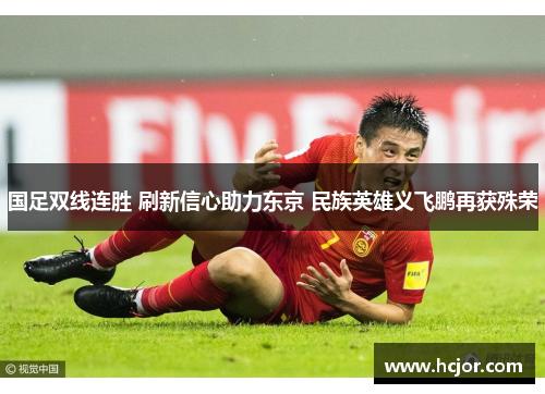 国足双线连胜 刷新信心助力东京 民族英雄义飞鹏再获殊荣