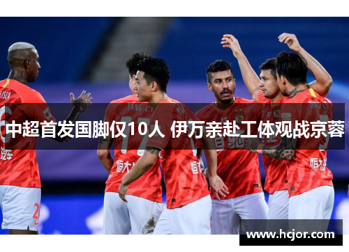 中超首发国脚仅10人 伊万亲赴工体观战京蓉