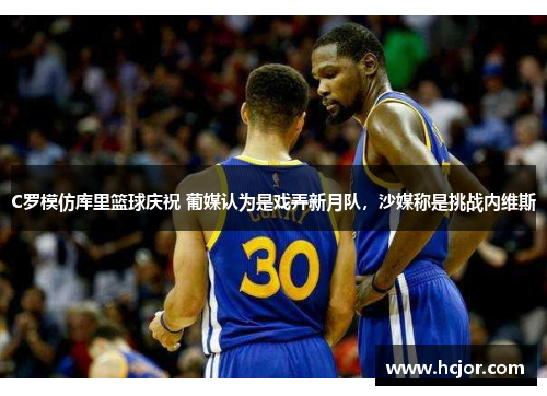 C罗模仿库里篮球庆祝 葡媒认为是戏弄新月队，沙媒称是挑战内维斯